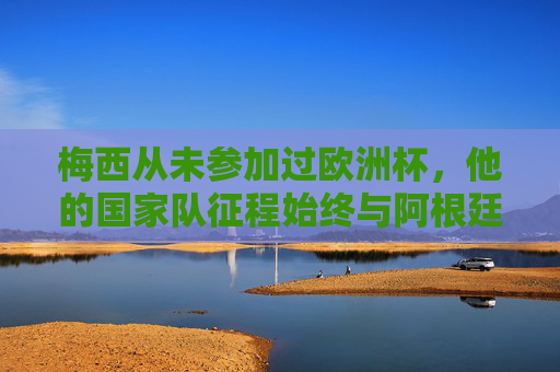 梅西从未参加过欧洲杯，他的国家队征程始终与阿根廷并肩，梅西未征欧洲杯，国家队生涯始终与阿根廷并肩