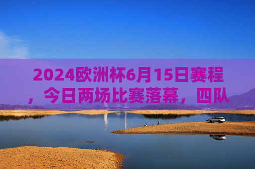 2024欧洲杯6月15日赛程，今日两场比赛落幕，四队各完成一场小组赛对决，2024欧洲杯6月15日赛程，两场比赛落幕，四队完成小组赛对决
