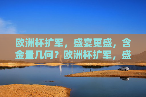 欧洲杯扩军，盛宴更盛，含金量几何？欧洲杯扩军，盛宴更盛，含金量几何？