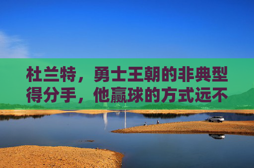 杜兰特,勇士王朝的非典型得分手,他赢球的方式远不止于得分,杜兰特,勇士王朝的非典型得分手,赢球不止于得分