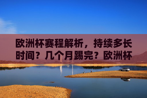 欧洲杯赛程解析,持续多长时间?几个月踢完?欧洲杯赛程解析,持续几个月踢完?