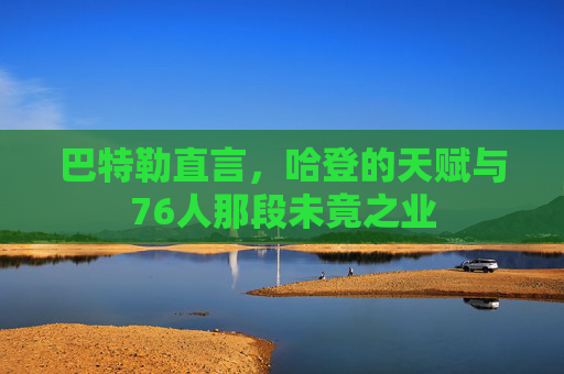 巴特勒直言,哈登的天赋与76人那段未竟之业