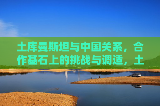 土库曼斯坦与中国关系,合作基石上的挑战与调适,土库曼斯坦与中国关系,合作基石上的挑战与调适