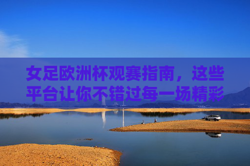 女足欧洲杯观赛指南，这些平台让你不错过每一场精彩，女足欧洲杯观赛指南，平台汇总，精彩不错过