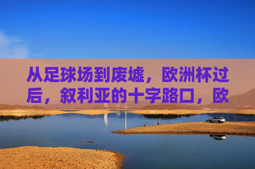 从足球场到废墟,欧洲杯过后,叙利亚的十字路口,欧洲杯落幕,叙利亚站在绿茵与废墟的十字路口