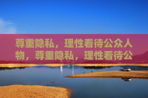 尊重隐私,理性看待公众人物,尊重隐私,理性看待公众人物