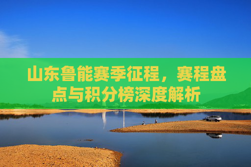 山东鲁能赛季征程,赛程盘点与积分榜深度解析