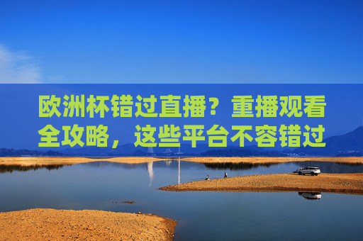 欧洲杯错过直播?重播观看全攻略,这些平台不容错过!欧洲杯重播观看全攻略,错过直播也能看全精彩