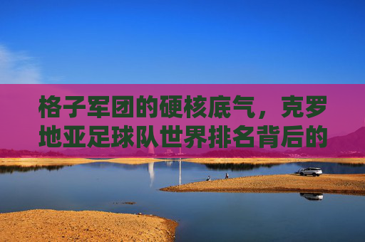 格子军团的硬核底气，克罗地亚足球队世界排名背后的坚韧与荣耀，格子军团的硬核底气，坚韧铸就世界排名荣耀