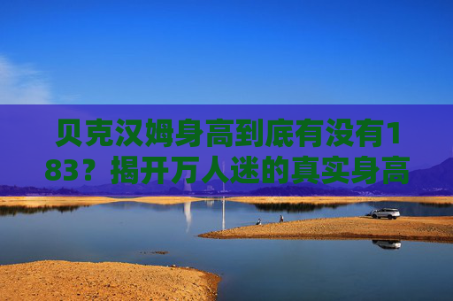 贝克汉姆身高到底有没有183?揭开万人迷的真实身高之谜,贝克汉姆身高183之谜,万人迷真实身高揭秘