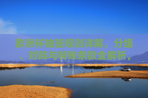 欧洲杯抽签规则详解，分组、对阵与特殊条款全解析，欧洲杯抽签规则全解析，分组、对阵与特殊条款详解