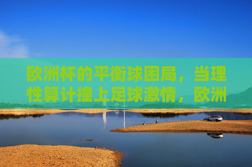 欧洲杯的平衡球困局,当理性算计撞上足球激情,欧洲杯平衡球困局,理性算计与足球激情的碰撞