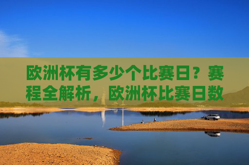 欧洲杯有多少个比赛日？赛程全解析，欧洲杯比赛日数量及赛程全解析