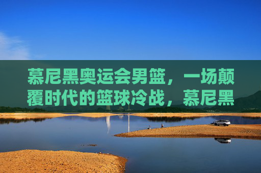 慕尼黑奥运会男篮,一场颠覆时代的篮球冷战,慕尼黑奥运男篮,一场颠覆时代的篮球冷战