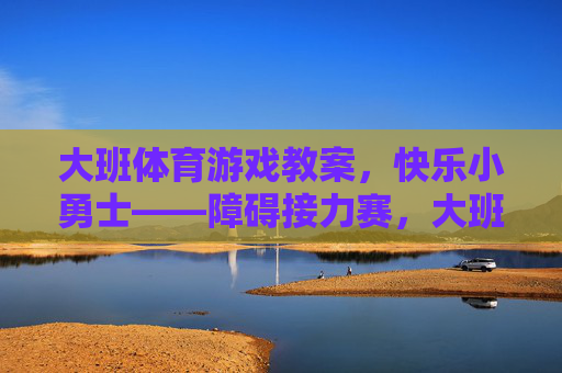 大班体育游戏教案,快乐小勇士——障碍接力赛,大班体育游戏教案,快乐小勇士障碍接力赛