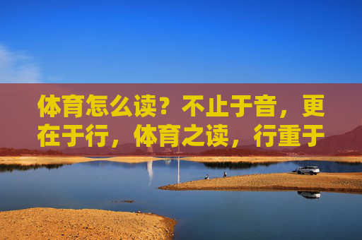 体育怎么读？不止于音，更在于行，体育之读，行重于音
