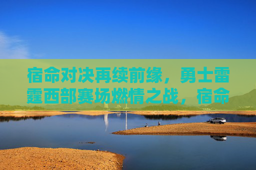 宿命对决再续前缘，勇士雷霆西部赛场燃情之战，宿命对决再续前缘，勇士雷霆西部燃情之战