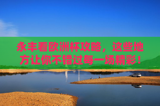 永丰看欧洲杯攻略，这些地方让你不错过每一场精彩！永丰欧洲杯攻略，不错过每一场精彩！