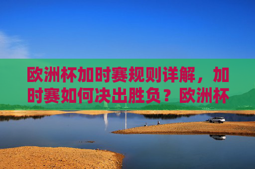 欧洲杯加时赛规则详解,加时赛如何决出胜负?欧洲杯加时赛规则,如何决出胜负?