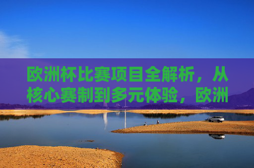欧洲杯比赛项目全解析，从核心赛制到多元体验，欧洲杯，从核心赛制到多元体验全解析