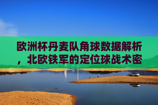 欧洲杯丹麦队角球数据解析,北欧铁军的定位球战术密码,欧洲杯丹麦队角球数据解析,北欧铁军定位球战术密码