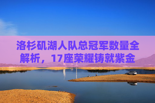 洛杉矶湖人队总冠军数量全解析，17座荣耀铸就紫金王朝，洛杉矶湖人队总冠军数量全解析，17座荣耀铸就紫金王朝