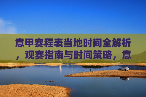 意甲赛程表当地时间全解析，观赛指南与时间策略，意甲赛程表当地时间全解析，观赛指南与时间策略