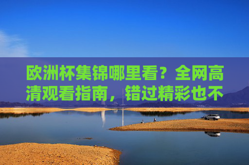 欧洲杯集锦哪里看？全网高清观看指南，错过精彩也不怕！欧洲杯集锦高清观看指南，全网渠道汇总，精彩不错过！