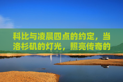 科比与凌晨四点的约定，当洛杉矶的灯光，照亮传奇的起点，科比与凌晨四点，洛杉矶的传奇起点