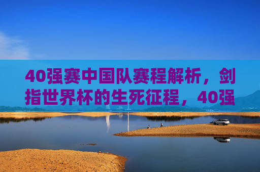 40强赛中国队赛程解析，剑指世界杯的生死征程，40强赛中国队赛程解析，剑指世界杯的生死征程