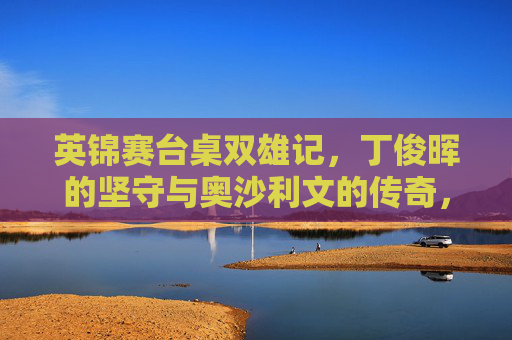 英锦赛台桌双雄记，丁俊晖的坚守与奥沙利文的传奇，英锦赛双雄记，丁俊晖坚守与奥沙利文传奇