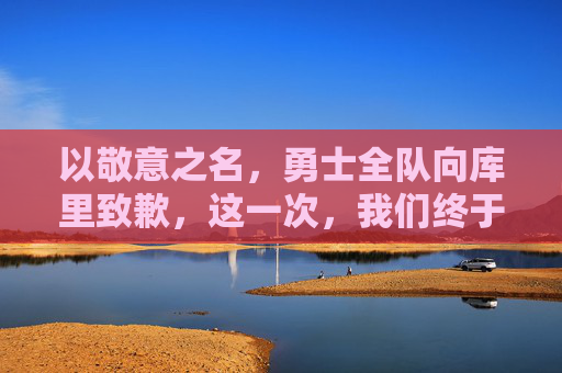 以敬意之名，勇士全队向库里致歉，这一次，我们终于读懂你的坚守，库里，勇士全队以敬意之名致歉，终于读懂你的坚守