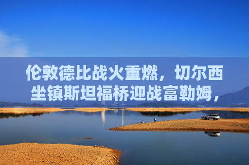 伦敦德比战火重燃，切尔西坐镇斯坦福桥迎战富勒姆，红蓝军团谁能笑傲西伦敦？伦敦德比战火重燃，切尔西坐镇斯坦福桥迎战富勒姆，谁能笑傲西伦敦？