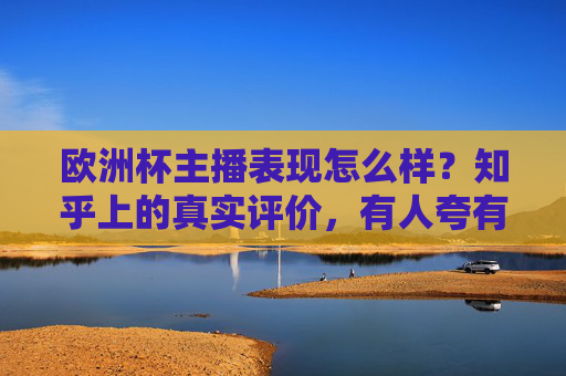 欧洲杯主播表现怎么样？知乎上的真实评价，有人夸有人吐槽，看完你就懂了，知乎热议欧洲杯主播，真实评价褒贬不一，看完你就懂了