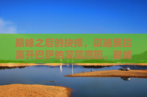 巅峰之后的抉择,瓜迪奥拉离开巴萨的深层原因,巅峰之后的抉择,瓜迪奥拉离开巴萨的深层原因