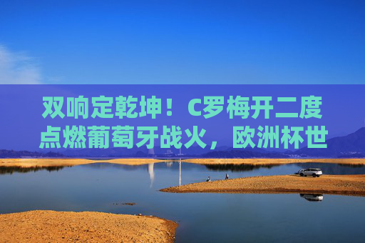 双响定乾坤！C罗梅开二度点燃葡萄牙战火，欧洲杯世预赛双线高歌，C罗双响定乾坤 葡萄牙欧洲杯世预赛双线奏凯