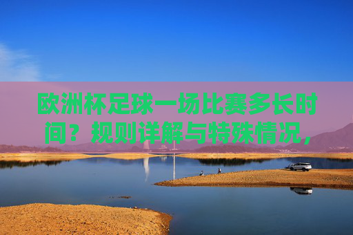 欧洲杯足球一场比赛多长时间？规则详解与特殊情况，欧洲杯比赛时长详解，规则与特殊情况