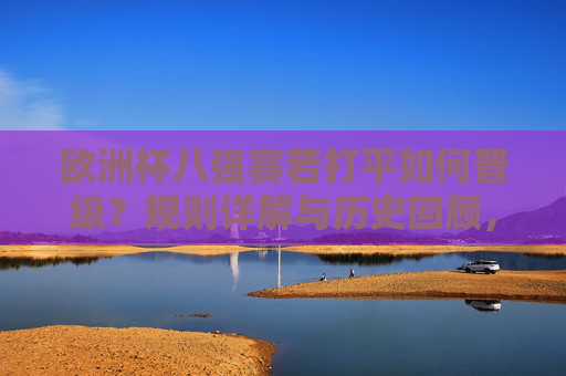 欧洲杯八强赛若打平如何晋级?规则详解与历史回顾,欧洲杯八强赛打平晋级规则与历史回顾