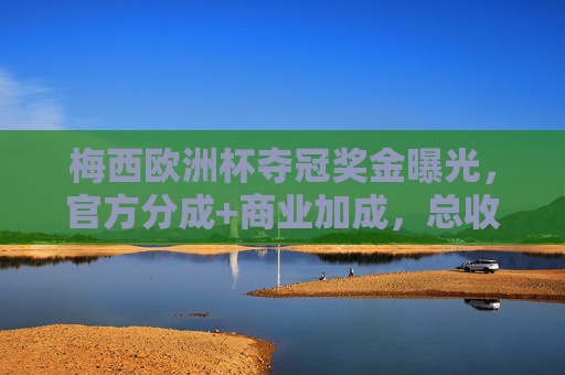 梅西欧洲杯夺冠奖金曝光，官方分成+商业加成，总收益或破千万欧元？梅西欧洲杯夺冠奖金，官方分成加商业加成，总收益或破千万欧元
