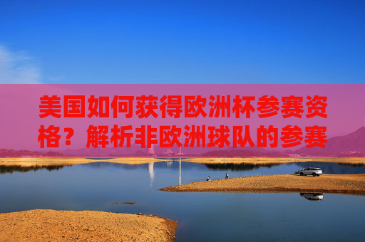美国如何获得欧洲杯参赛资格?解析非欧洲球队的参赛路径,美国获得欧洲杯参赛资格,非欧洲球队参赛路径解析