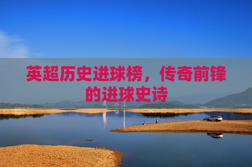 英超历史进球榜,传奇前锋的进球史诗