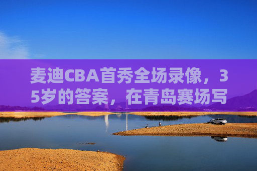 麦迪CBA首秀全场录像,35岁的答案,在青岛赛场写下的最后高光,麦迪CBA首秀,35岁答案青岛赛场最后高光