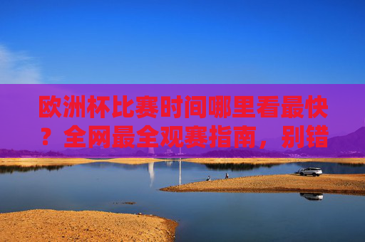 欧洲杯比赛时间哪里看最快？全网最全观赛指南，别错过每一场精彩！欧洲杯观赛指南，全网最快时间+全渠道，精彩不错过！