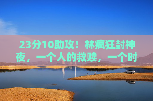 23分10助攻!林疯狂封神夜,一个人的救赎,一个时代的热血,林疯狂封神夜,一个人的救赎,一个时代的热血