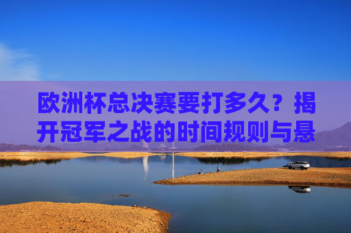 欧洲杯总决赛要打多久?揭开冠军之战的时间规则与悬念,欧洲杯总决赛时间规则与悬念揭秘