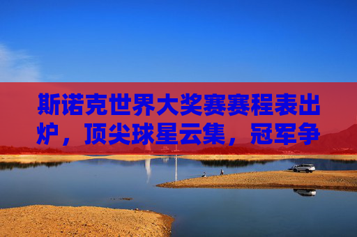 斯诺克世界大奖赛赛程表出炉，顶尖球星云集，冠军争夺一触即发，斯诺克世界大奖赛赛程出炉 顶尖球星争冠在即