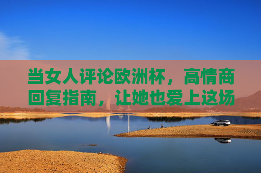 当女人评论欧洲杯，高情商回复指南，让她也爱上这场足球盛宴，女人聊欧洲杯？高情商回复让她爱上足球盛宴
