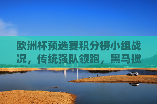 欧洲杯预选赛积分榜小组战况，传统强队领跑，黑马搅局出线形势扑朔迷离，欧洲杯预选赛小组战况，强队领跑黑马搅局，出线形势扑朔迷离