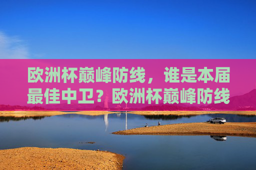 欧洲杯巅峰防线，谁是本届最佳中卫？欧洲杯巅峰防线，谁是本届最佳中卫？