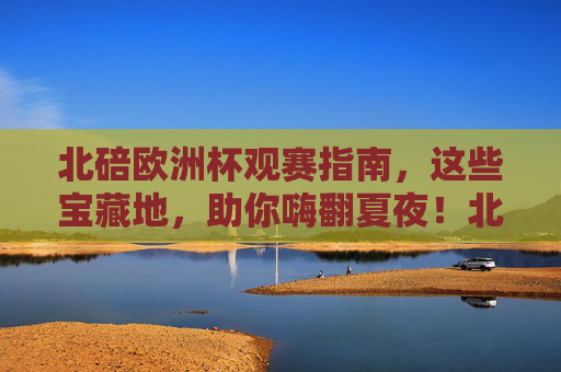 北碚欧洲杯观赛指南，这些宝藏地，助你嗨翻夏夜！北碚欧洲杯观赛指南，宝藏地嗨翻夏夜！